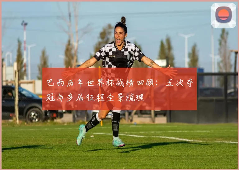 巴西历年世界杯战绩回顾:五次夺冠与多届征程全景梳理