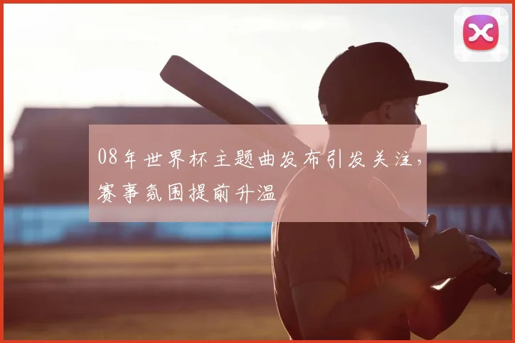 08年世界杯主题曲发布引发关注,赛事氛围提前升温