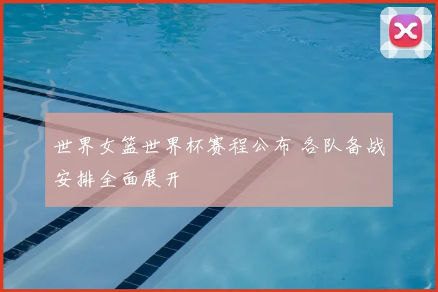 世界女篮世界杯赛程公布 各队备战安排全面展开
