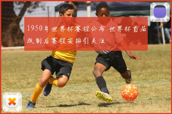 1950年世界杯赛程公布 世界杯首届改制后赛程安排引关注
