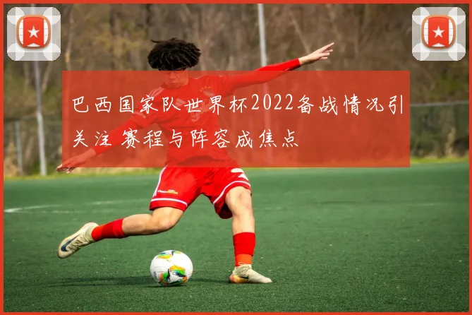 巴西国家队世界杯2022备战情况引关注 赛程与阵容成焦点