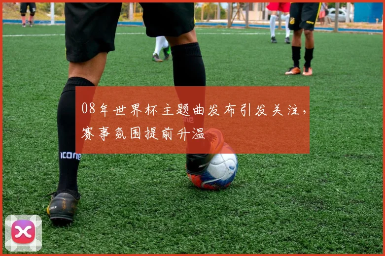 08年世界杯主题曲发布引发关注,赛事氛围提前升温