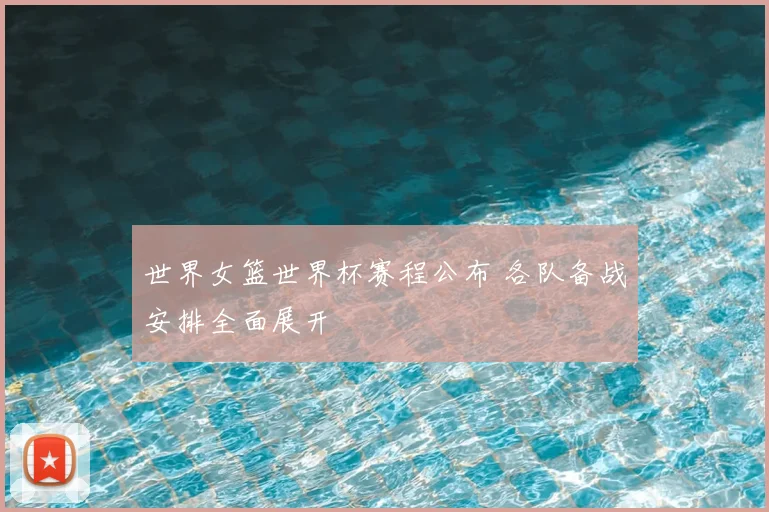 世界女篮世界杯赛程公布 各队备战安排全面展开